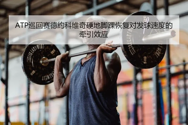 ATP巡回赛德约科维奇硬地脚踝恢复对发球速度的牵引效应